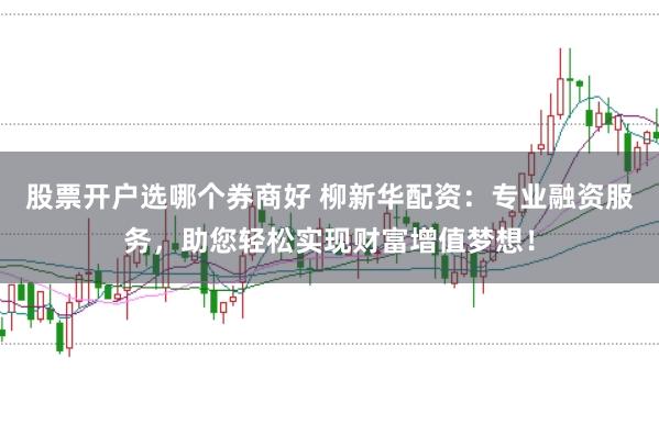 股票开户选哪个券商好 柳新华配资:专业融资服务,助您轻松实现财富增值梦想!