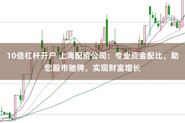 10倍杠杆开户 上海配资公司:专业资金配比,助您股市驰骋,实现财富增长