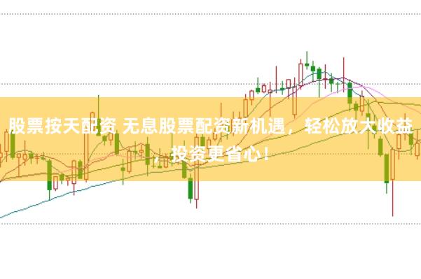 股票按天配资 无息股票配资新机遇,轻松放大收益,投资更省心!