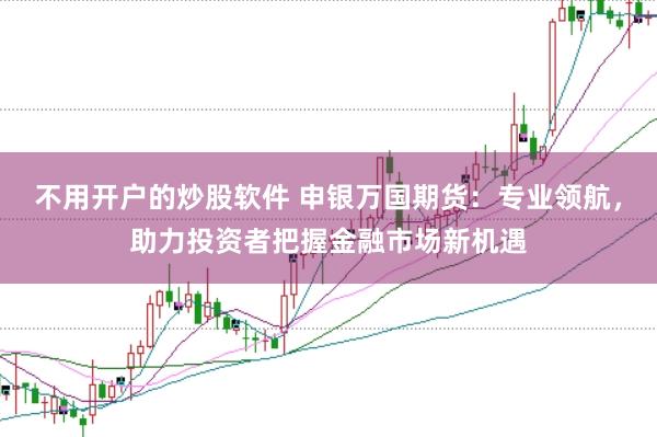 不用开户的炒股软件 申银万国期货:专业领航,助力投资者把握金融市场新机遇