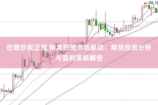 在哪炒股正规 精准把握市场脉动:期货投资分析与盈利策略解密
