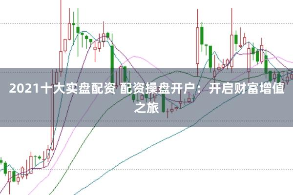 2021十大实盘配资 配资操盘开户:开启财富增值之旅