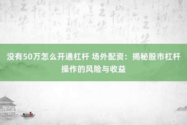 没有50万怎么开通杠杆 场外配资:揭秘股市杠杆操作的风险与收益