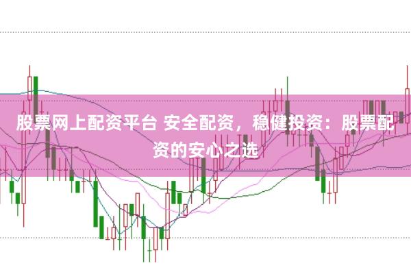 股票网上配资平台 安全配资,稳健投资:股票配资的安心之选
