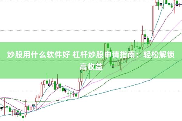 炒股用什么软件好 杠杆炒股申请指南:轻松解锁高收益