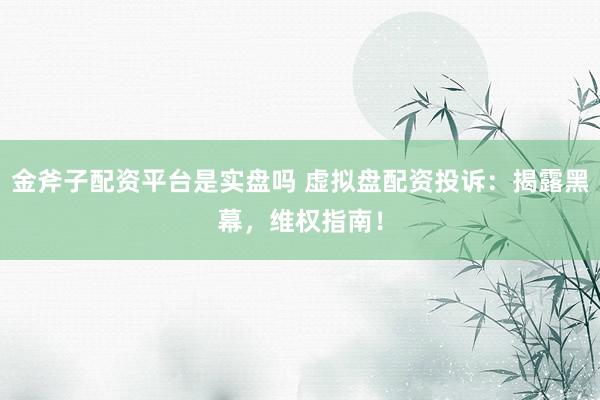 金斧子配资平台是实盘吗 虚拟盘配资投诉:揭露黑幕,维权指南!