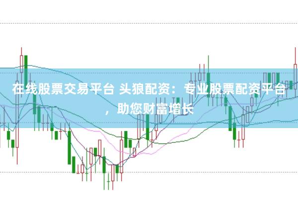在线股票交易平台 头狼配资:专业股票配资平台,助您财富增长