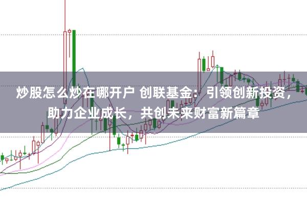 炒股怎么炒在哪开户 创联基金：引领创新投资，助力企业成长，共创未来财富新篇章