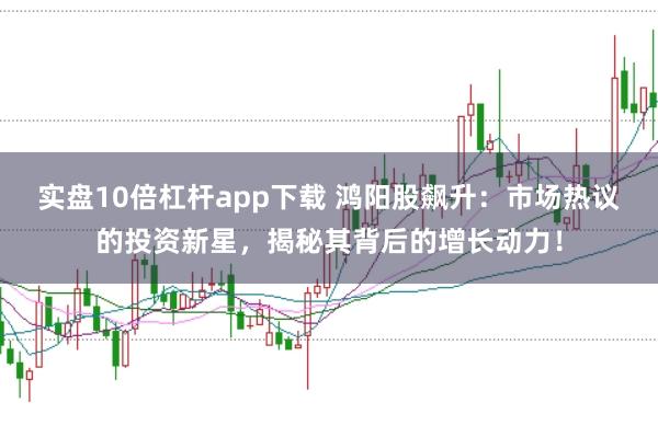 实盘10倍杠杆app下载 鸿阳股飙升：市场热议的投资新星，揭秘其背后的增长动力！