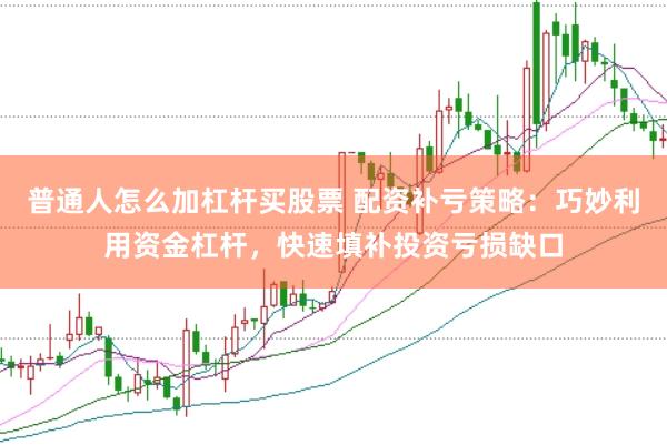 普通人怎么加杠杆买股票 配资补亏策略：巧妙利用资金杠杆，快速填补投资亏损缺口