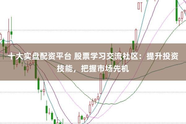 十大实盘配资平台 股票学习交流社区:提升投资技能,把握市场先机