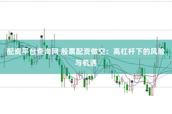 配资平台查询网 股票配资做空：高杠杆下的风险与机遇