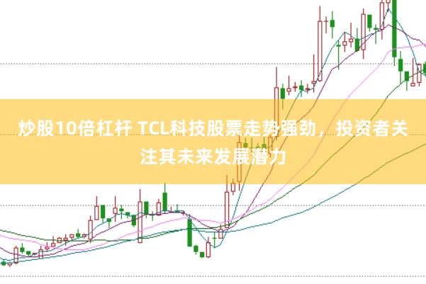 炒股10倍杠杆 TCL科技股票走势强劲,投资者关注其未来发展潜力