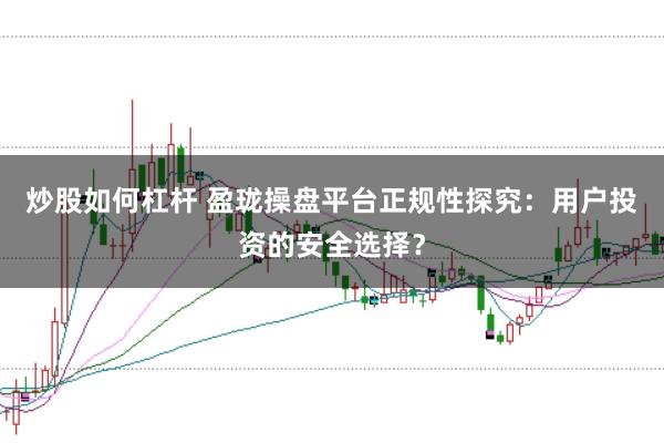 炒股如何杠杆 盈珑操盘平台正规性探究：用户投资的安全选择？