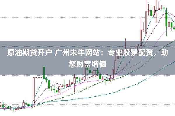 原油期货开户 广州米牛网站:专业股票配资,助您财富增值