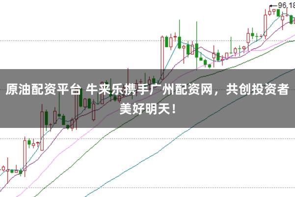 原油配资平台 牛来乐携手广州配资网,共创投资者美好明天!
