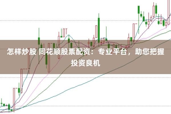 怎样炒股 同花顺股票配资：专业平台，助您把握投资良机