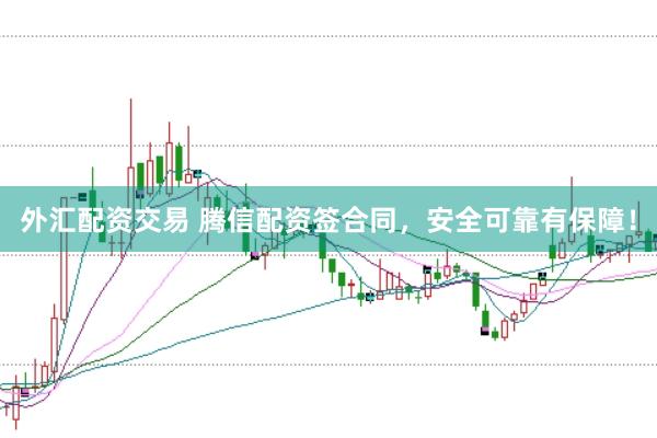 外汇配资交易 腾信配资签合同,安全可靠有保障!
