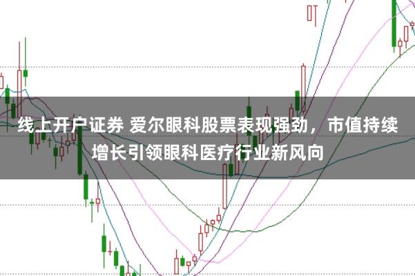 线上开户证券 爱尔眼科股票表现强劲,市值持续增长引领眼科医疗行业新风向