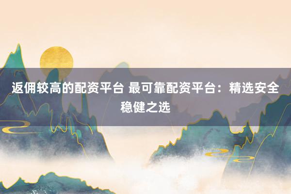 返佣较高的配资平台 最可靠配资平台:精选安全稳健之选