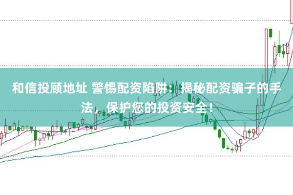 和信投顾地址 警惕配资陷阱:揭秘配资骗子的手法,保护您的投资安全!
