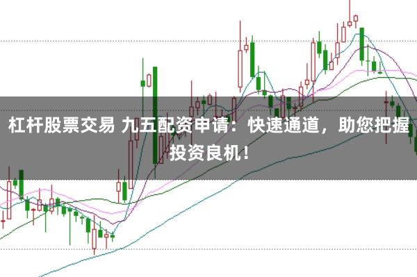 杠杆股票交易 九五配资申请:快速通道,助您把握投资良机!