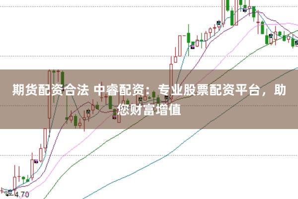期货配资合法 中睿配资：专业股票配资平台，助您财富增值