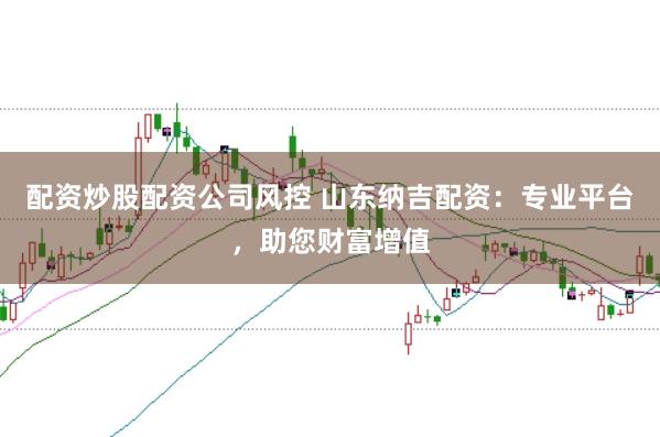 配资炒股配资公司风控 山东纳吉配资：专业平台，助您财富增值