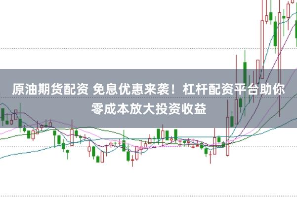 原油期货配资 免息优惠来袭！杠杆配资平台助你零成本放大投资收益