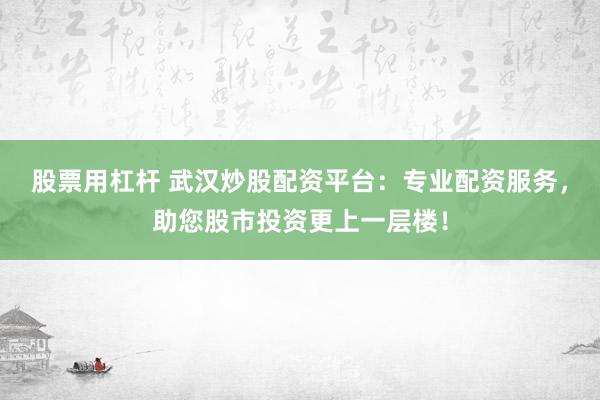股票用杠杆 武汉炒股配资平台:专业配资服务,助您股市投资更上一层楼!