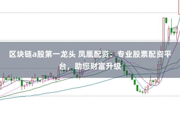 区块链a股第一龙头 凤凰配资：专业股票配资平台，助您财富升级