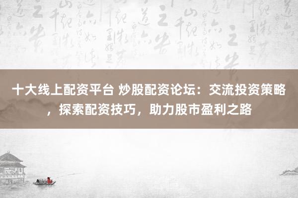 十大线上配资平台 炒股配资论坛：交流投资策略，探索配资技巧，助力股市盈利之路