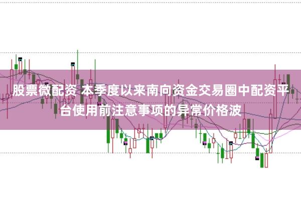 股票微配资 本季度以来南向资金交易圈中配资平台使用前注意事项的异常价格波