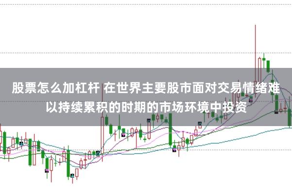 股票怎么加杠杆 在世界主要股市面对交易情绪难以持续累积的时期的市场环境中投资