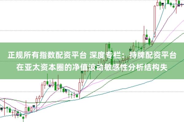 正规所有指数配资平台 深度专栏：持牌配资平台在亚太资本圈的净值波动敏感性分析结构失