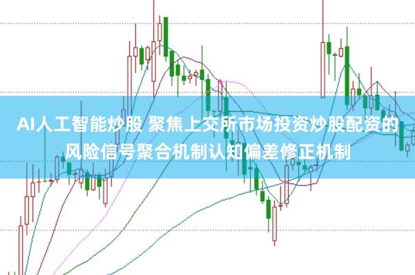 AI人工智能炒股 聚焦上交所市场投资炒股配资的风险信号聚合机制认知偏差修正机制