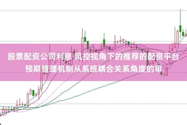 股票配资公司利息 风控视角下的推荐的配资平台预期管理机制从系统耦合关系角度的审