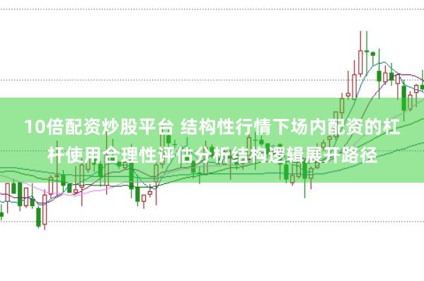 10倍配资炒股平台 结构性行情下场内配资的杠杆使用合理性评估分析结构逻辑展开路径