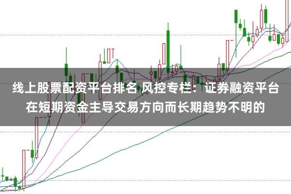 线上股票配资平台排名 风控专栏:证券融资平台在短期资金主导交易方向而长期趋势不明的