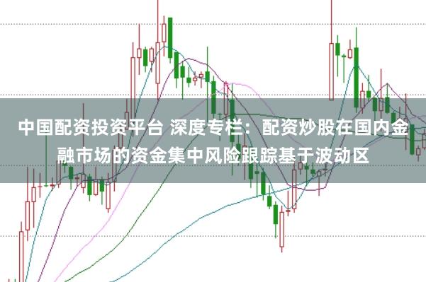 中国配资投资平台 深度专栏:配资炒股在国内金融市场的资金集中风险跟踪基于波动区