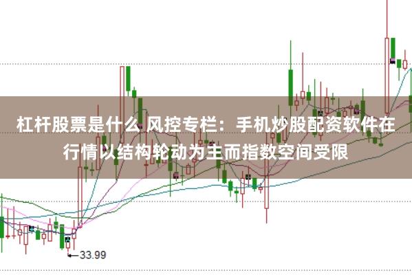 杠杆股票是什么 风控专栏：手机炒股配资软件在行情以结构轮动为主而指数空间受限