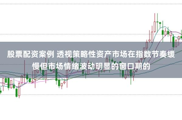 股票配资案例 透视策略性资产市场在指数节奏缓慢但市场情绪波动明显的窗口期的