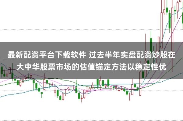 最新配资平台下载软件 过去半年实盘配资炒股在大中华股票市场的估值锚定方法以稳定性优
