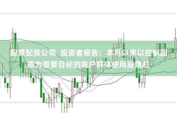 股票配资公司  投资者报告：本月以来以控制回撤为首要目标的账户群体使用股票杠