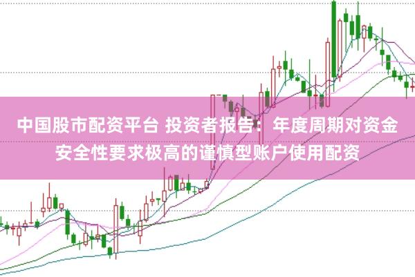 中国股市配资平台 投资者报告：年度周期对资金安全性要求极高的谨慎型账户使用配资