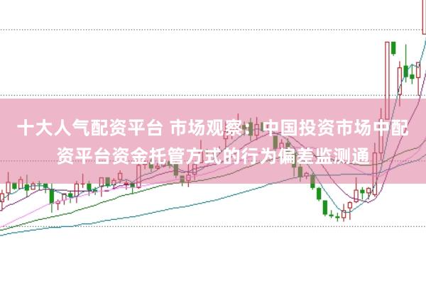 十大人气配资平台 市场观察：中国投资市场中配资平台资金托管方式的行为偏差监测通
