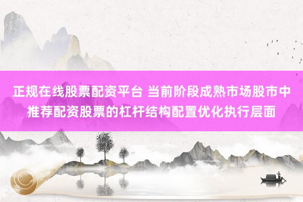 正规在线股票配资平台 当前阶段成熟市场股市中推荐配资股票的杠杆结构配置优化执行层面