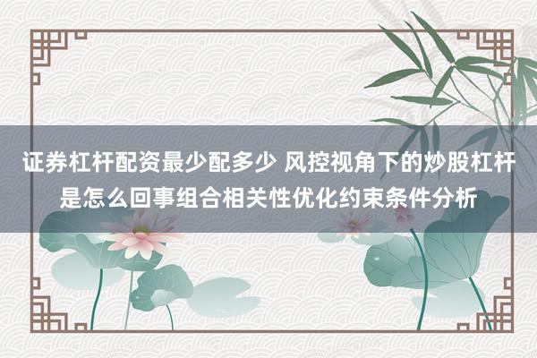 证券杠杆配资最少配多少 风控视角下的炒股杠杆是怎么回事组合相关性优化约束条件分析
