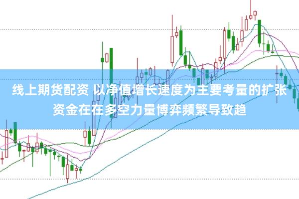 线上期货配资 以净值增长速度为主要考量的扩张资金在在多空力量博弈频繁导致趋