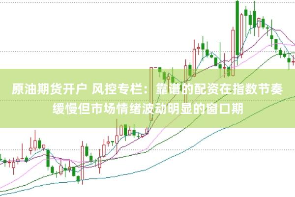 原油期货开户 风控专栏：靠谱的配资在指数节奏缓慢但市场情绪波动明显的窗口期